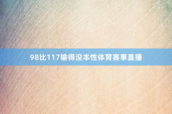 98比117输得没本性体育赛事直播