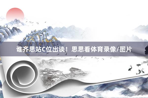 谁齐思站C位出谈！思思看体育录像/图片