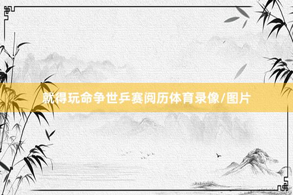 就得玩命争世乒赛阅历体育录像/图片