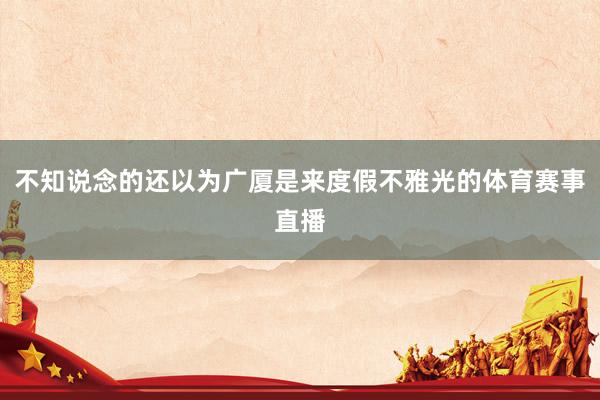 不知说念的还以为广厦是来度假不雅光的体育赛事直播