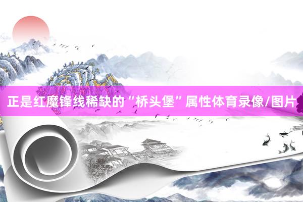 正是红魔锋线稀缺的“桥头堡”属性体育录像/图片