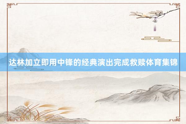 达林加立即用中锋的经典演出完成救赎体育集锦