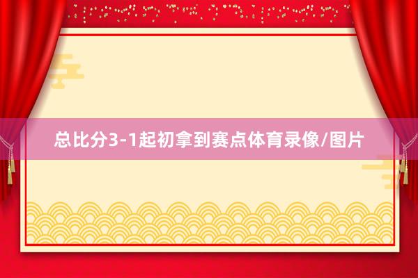 总比分3-1起初拿到赛点体育录像/图片