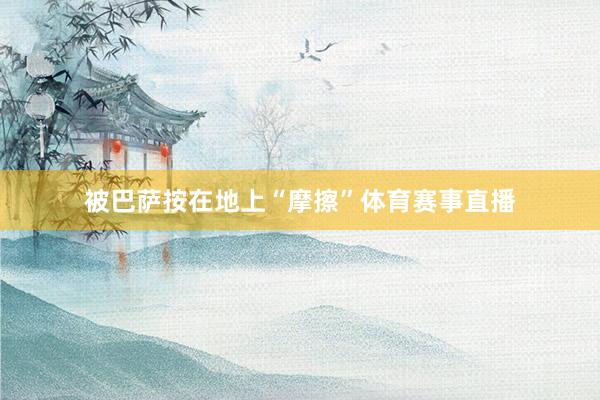 被巴萨按在地上“摩擦”体育赛事直播