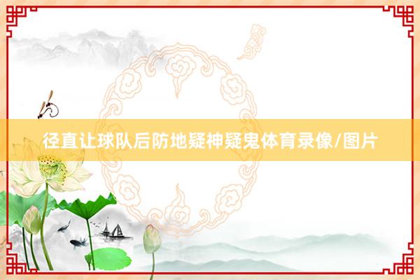 径直让球队后防地疑神疑鬼体育录像/图片