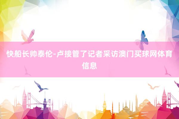 快船长帅泰伦-卢接管了记者采访澳门买球网体育信息