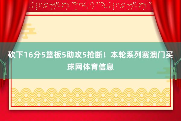 砍下16分5篮板5助攻5抢断！本轮系列赛澳门买球网体育信息