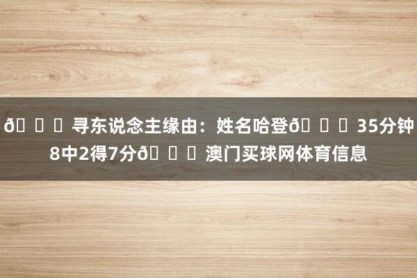 💀寻东说念主缘由：姓名哈登💀35分钟8中2得7分💀澳门买球网体育信息