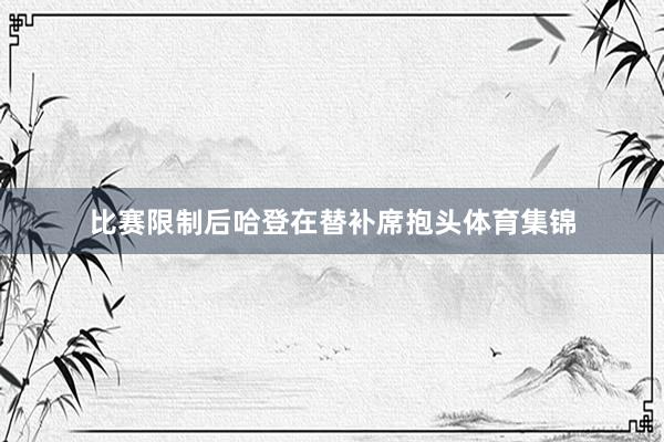 比赛限制后哈登在替补席抱头体育集锦