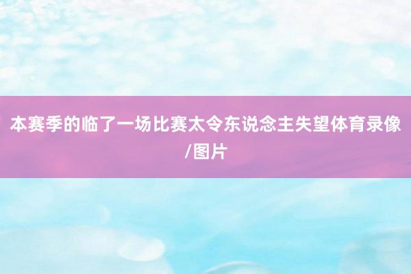 本赛季的临了一场比赛太令东说念主失望体育录像/图片