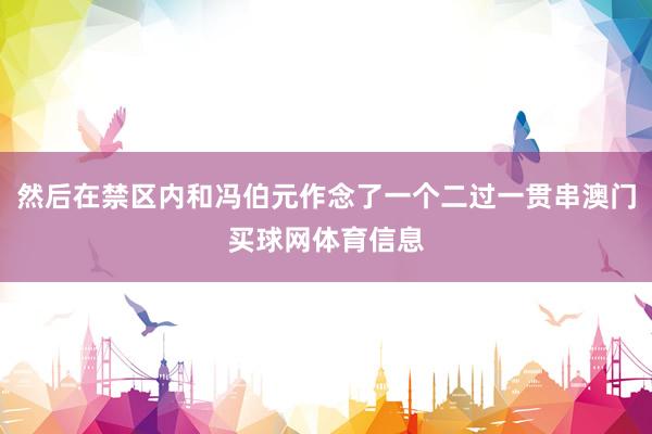 然后在禁区内和冯伯元作念了一个二过一贯串澳门买球网体育信息