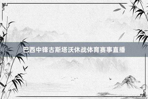 巴西中锋古斯塔沃休战体育赛事直播