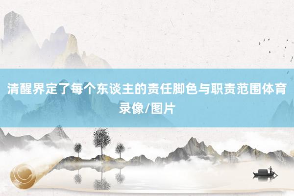 清醒界定了每个东谈主的责任脚色与职责范围体育录像/图片