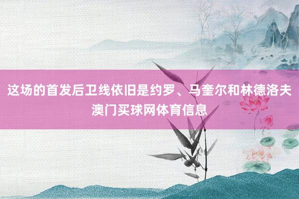 这场的首发后卫线依旧是约罗、马奎尔和林德洛夫澳门买球网体育信息