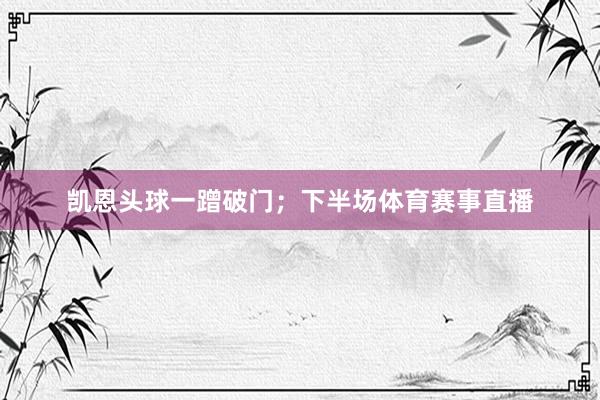 凯恩头球一蹭破门；下半场体育赛事直播