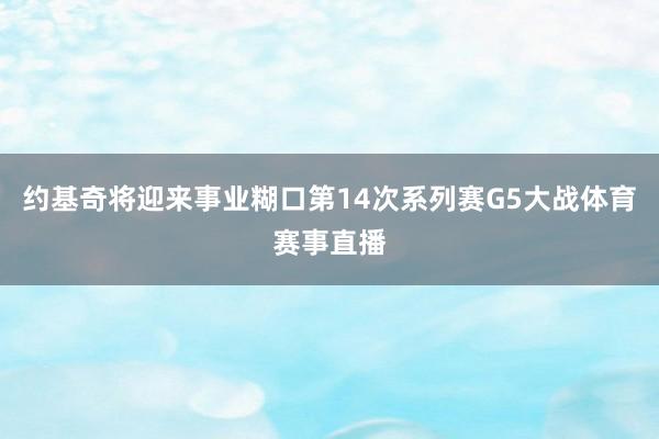 约基奇将迎来事业糊口第14次系列赛G5大战体育赛事直播