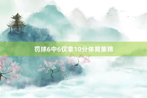 罚球6中6仅拿10分体育集锦