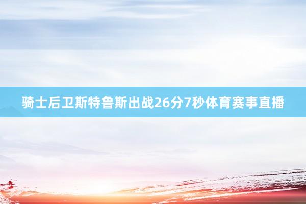 骑士后卫斯特鲁斯出战26分7秒体育赛事直播