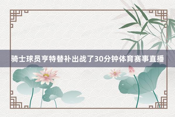 骑士球员亨特替补出战了30分钟体育赛事直播