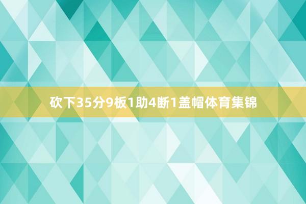 砍下35分9板1助4断1盖帽体育集锦