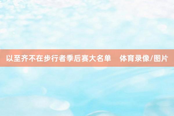 以至齐不在步行者季后赛大名单    体育录像/图片