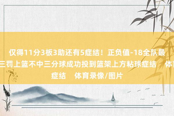 仅得11分3板3助还有5症结！正负值-18全队最低！犯规送三罚上篮不中三分球成功投到篮架上方粘球症结    体育录像/图片