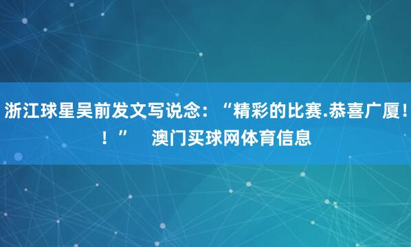 浙江球星吴前发文写说念：“精彩的比赛.恭喜广厦！！”    澳门买球网体育信息