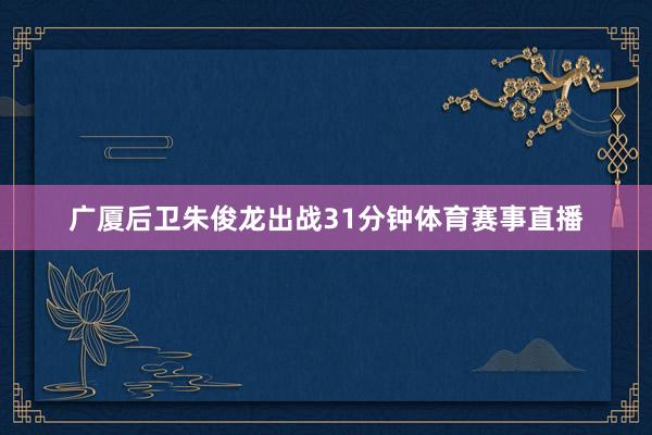 广厦后卫朱俊龙出战31分钟体育赛事直播