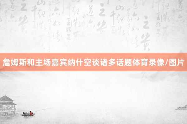 詹姆斯和主场嘉宾纳什空谈诸多话题体育录像/图片