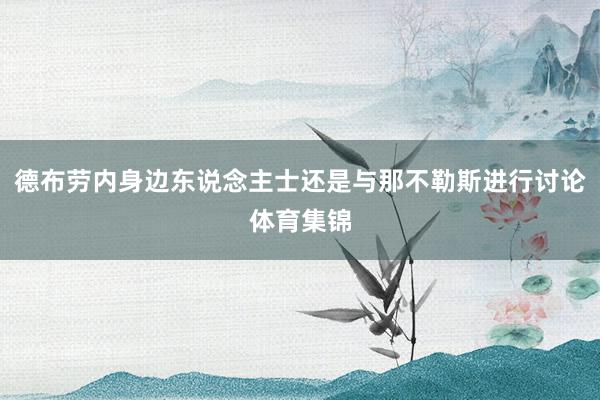 德布劳内身边东说念主士还是与那不勒斯进行讨论体育集锦