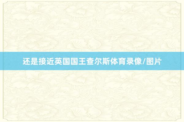 还是接近英国国王查尔斯体育录像/图片