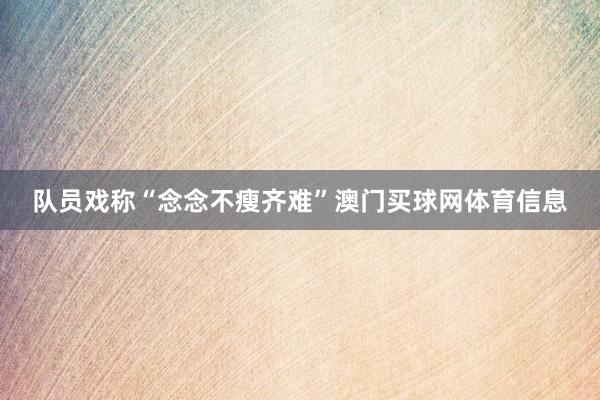 队员戏称“念念不瘦齐难”澳门买球网体育信息