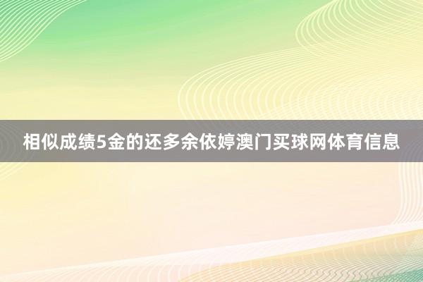 相似成绩5金的还多余依婷澳门买球网体育信息