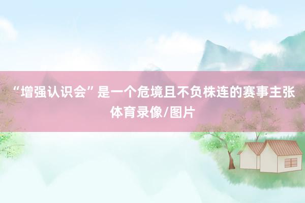 “增强认识会”是一个危境且不负株连的赛事主张体育录像/图片