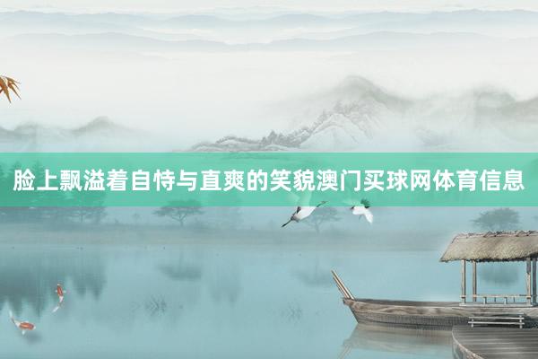 脸上飘溢着自恃与直爽的笑貌澳门买球网体育信息