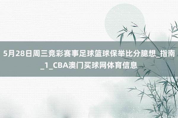 5月28日周三竞彩赛事足球篮球保举比分臆想_指南_1_CBA澳门买球网体育信息