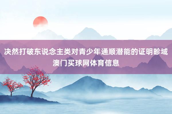 决然打破东说念主类对青少年通顺潜能的证明畛域澳门买球网体育信息