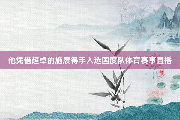 他凭借超卓的施展得手入选国度队体育赛事直播