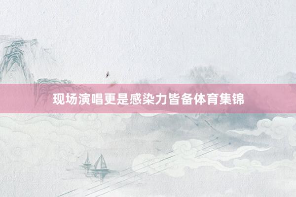 现场演唱更是感染力皆备体育集锦