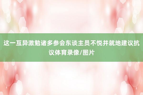 这一互异激勉诸多参会东谈主员不悦并就地建议抗议体育录像/图片