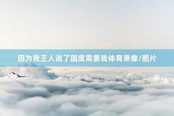 因为我王人说了国度需要我体育录像/图片