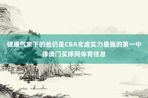 健康气象下的他仍是CBA玄虚实力最强的第一中锋澳门买球网体育信息
