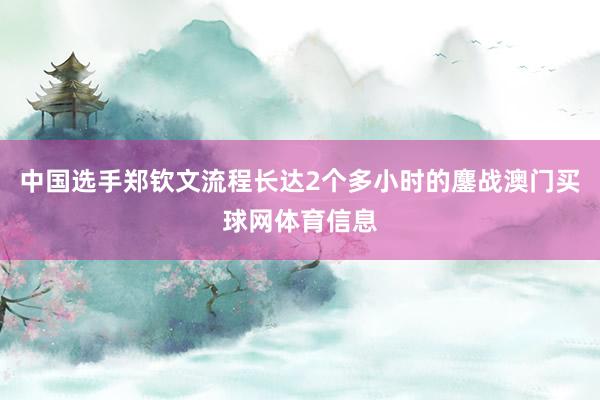 中国选手郑钦文流程长达2个多小时的鏖战澳门买球网体育信息