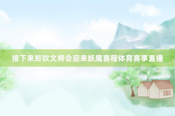 接下来郑钦文将会迎来妖魔赛程体育赛事直播
