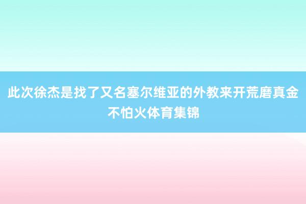 此次徐杰是找了又名塞尔维亚的外教来开荒磨真金不怕火体育集锦