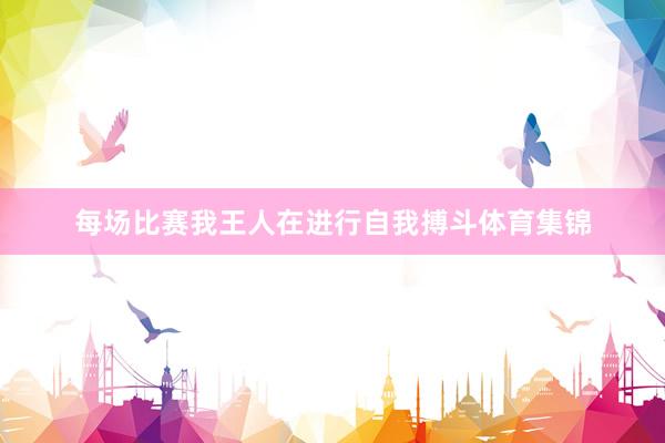 每场比赛我王人在进行自我搏斗体育集锦