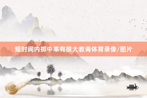 短时间内掷中率有很大教诲体育录像/图片