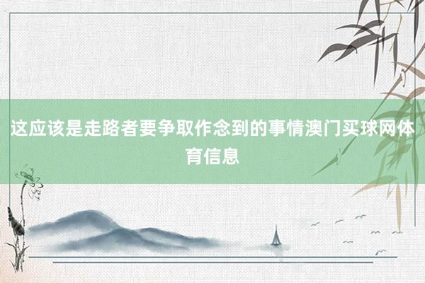 这应该是走路者要争取作念到的事情澳门买球网体育信息