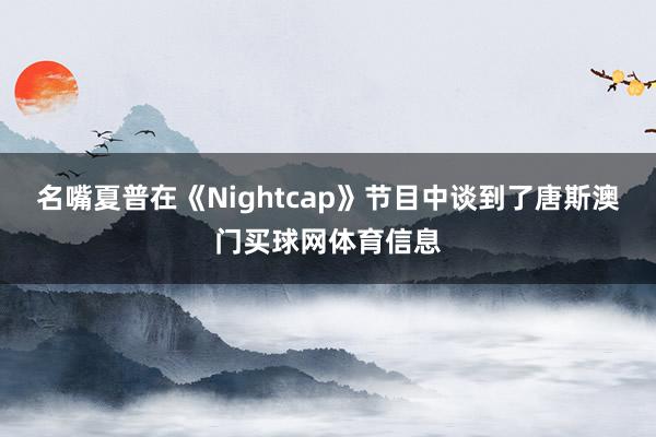 名嘴夏普在《Nightcap》节目中谈到了唐斯澳门买球网体育信息