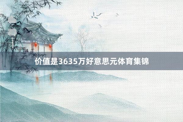 价值是3635万好意思元体育集锦